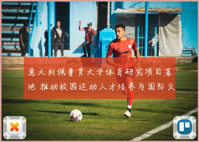 意大利佩鲁贾大学体育研究项目落地 推动校园运动人才培养与国际交流