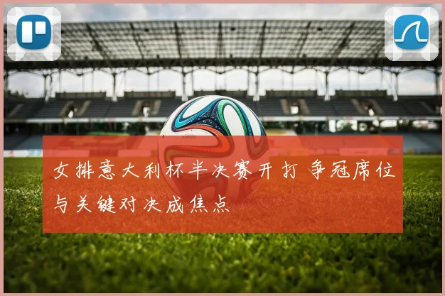 女排意大利杯半决赛开打 争冠席位与关键对决成焦点
