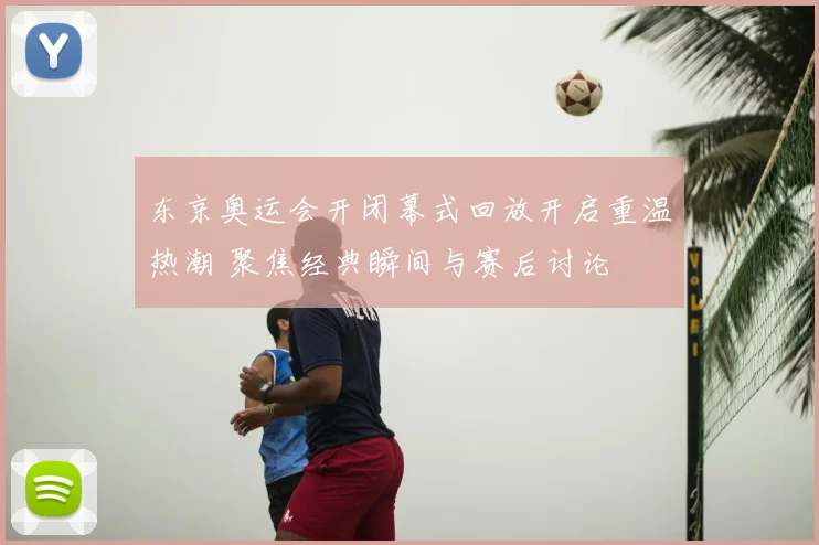 东京奥运会开闭幕式回放开启重温热潮 聚焦经典瞬间与赛后讨论