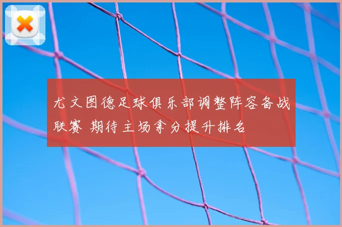 尤文图德足球俱乐部调整阵容备战联赛 期待主场拿分提升排名