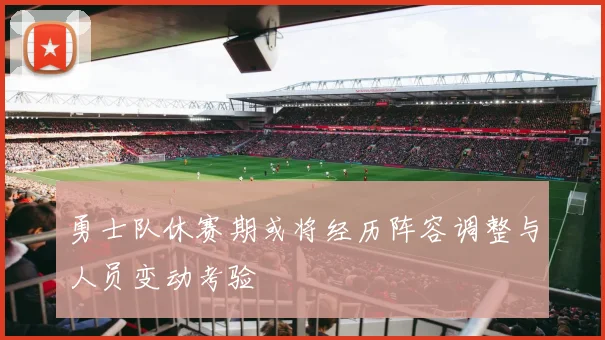 勇士队休赛期或将经历阵容调整与人员变动考验