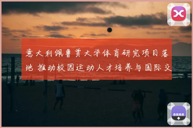 意大利佩鲁贾大学体育研究项目落地 推动校园运动人才培养与国际交流