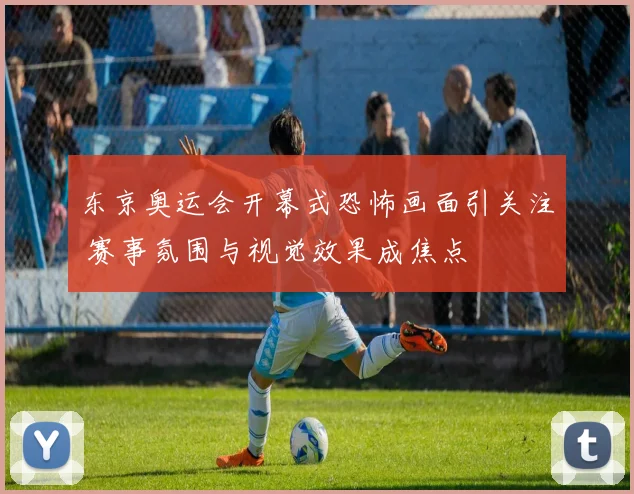 东京奥运会开幕式恐怖画面引关注 赛事氛围与视觉效果成焦点
