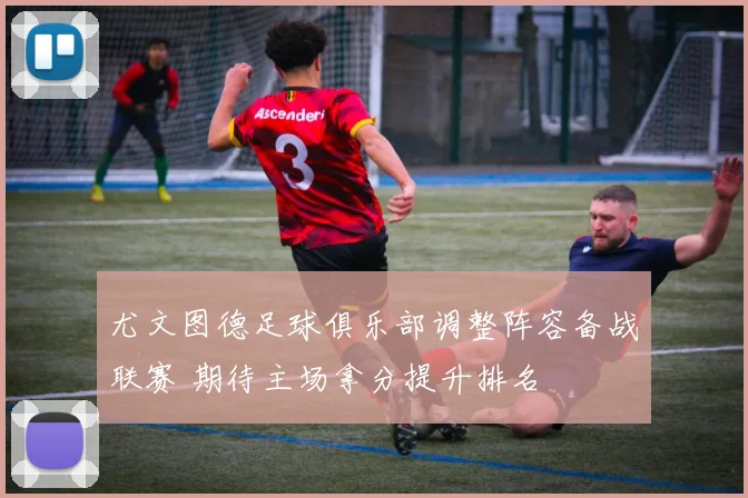 尤文图德足球俱乐部调整阵容备战联赛 期待主场拿分提升排名