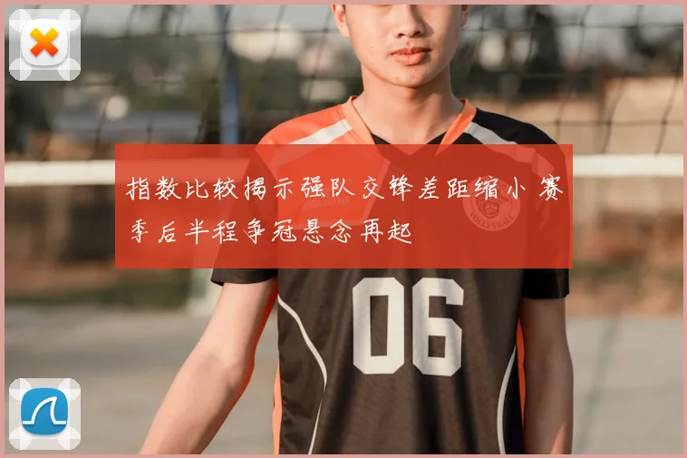 指数比较揭示强队交锋差距缩小 赛季后半程争冠悬念再起