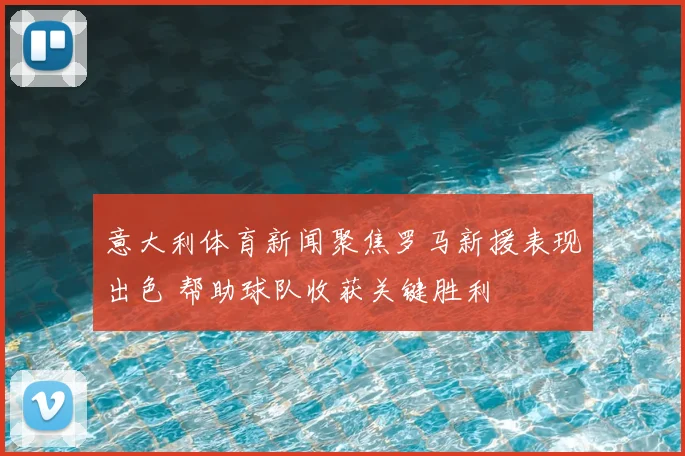 意大利体育新闻聚焦罗马新援表现出色 帮助球队收获关键胜利