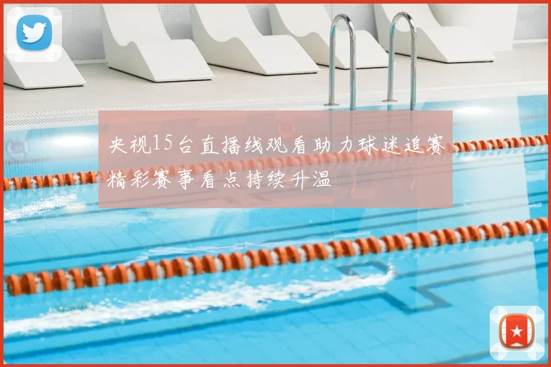 央视15台直播线观看助力球迷追赛精彩赛事看点持续升温