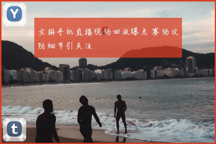 女排手机直播现场回放曝光 赛场攻防细节引关注