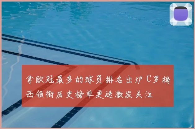 拿欧冠最多的球员排名出炉 C罗梅西领衔历史榜单更迭激发关注